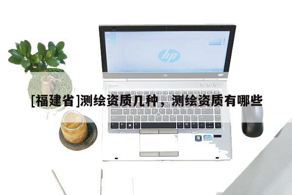 [福建省]测绘资质几种，测绘资质有哪些
