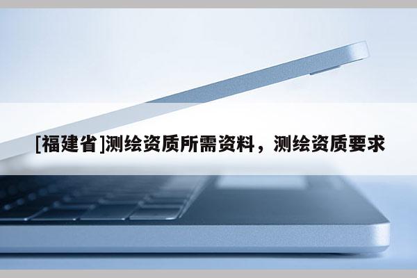 [福建省]测绘资质所需资料，测绘资质要求
