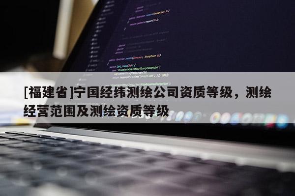 [福建省]宁国经纬测绘公司资质等级，测绘经营范围及测绘资质等级
