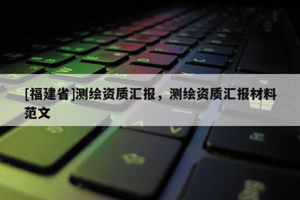 [福建省]测绘资质汇报，测绘资质汇报材料范文