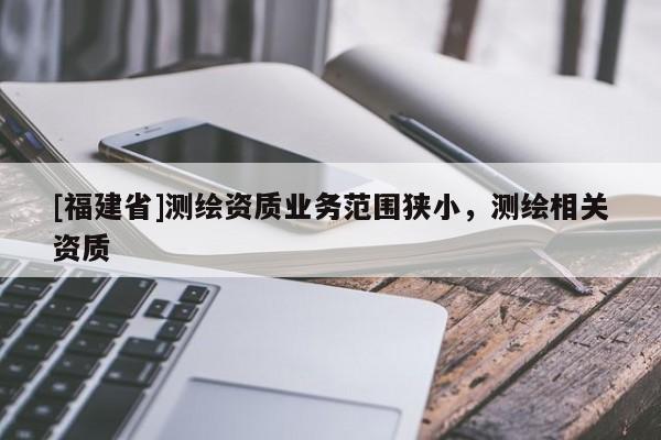 [福建省]测绘资质业务范围狭小，测绘相关资质