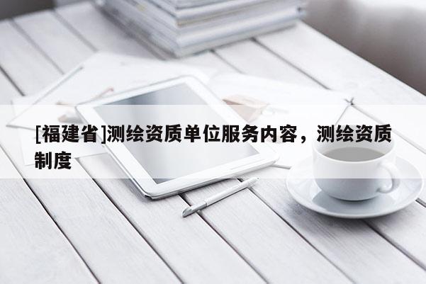 [福建省]测绘资质单位服务内容，测绘资质制度
