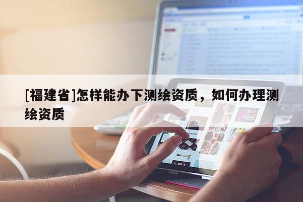 [福建省]怎样能办下测绘资质，如何办理测绘资质