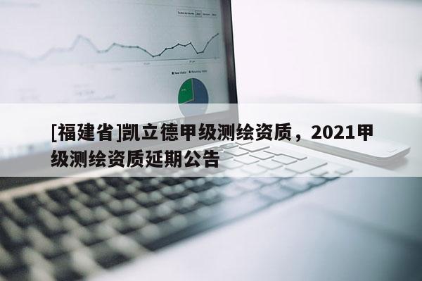 [福建省]凯立德甲级测绘资质，2021甲级测绘资质延期公告