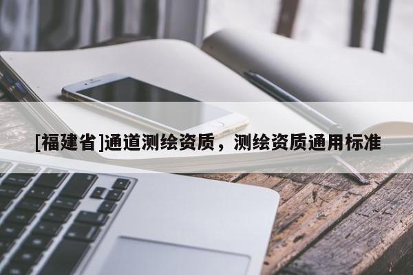 [福建省]通道测绘资质，测绘资质通用标准