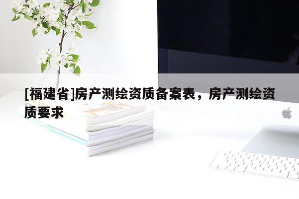 [福建省]房产测绘资质备案表，房产测绘资质要求