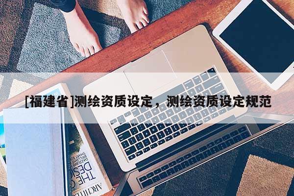 [福建省]测绘资质设定，测绘资质设定规范