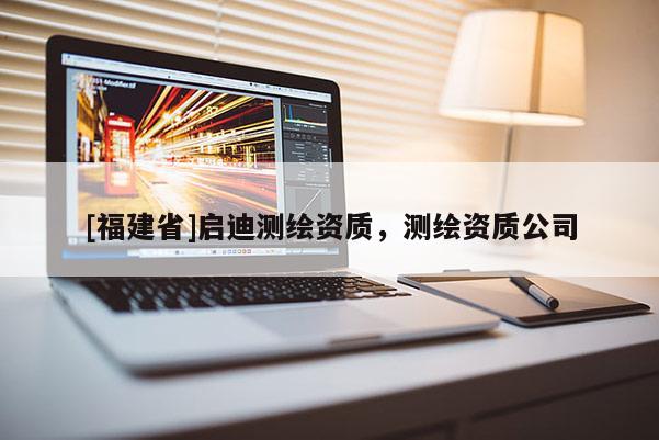 [福建省]启迪测绘资质，测绘资质公司