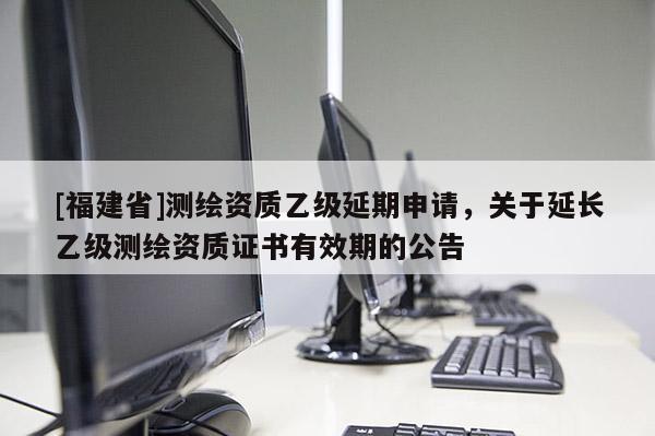 [福建省]测绘资质乙级延期申请，关于延长乙级测绘资质证书有效期的公告