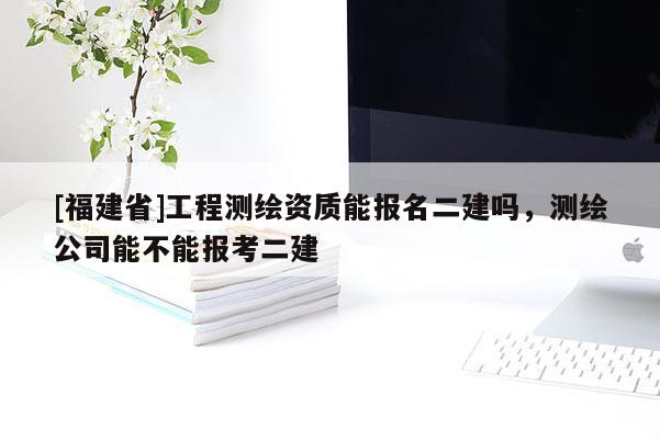 [福建省]工程测绘资质能报名二建吗，测绘公司能不能报考二建