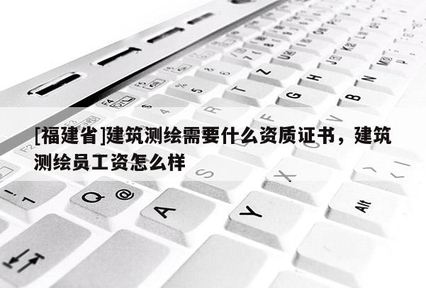 [福建省]建筑测绘需要什么资质证书，建筑测绘员工资怎么样