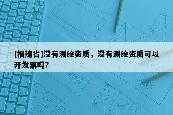 [福建省]没有测绘资质，没有测绘资质可以开发票吗?