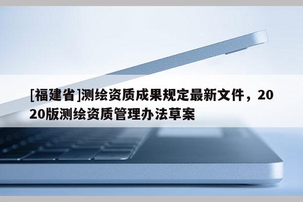 [福建省]测绘资质成果规定最新文件，2020版测绘资质管理办法草案