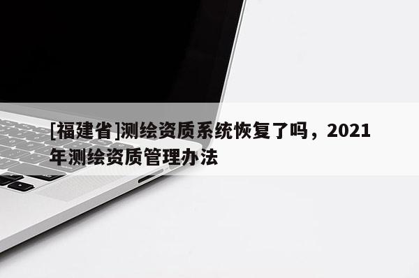 [福建省]测绘资质系统恢复了吗，2021年测绘资质管理办法