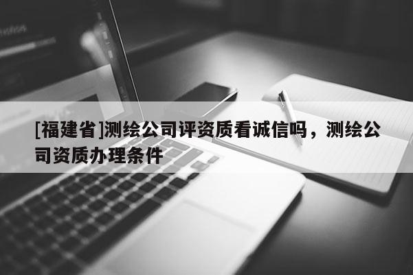 [福建省]测绘公司评资质看诚信吗，测绘公司资质办理条件