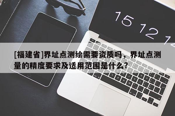 [福建省]界址点测绘需要资质吗，界址点测量的精度要求及适用范围是什么?