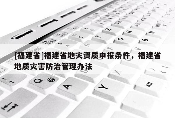 [福建省]福建省地灾资质申报条件，福建省地质灾害防治管理办法