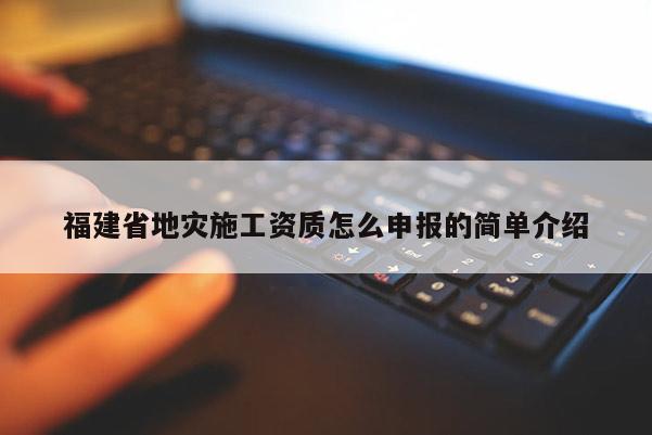 福建省地灾施工资质怎么申报的简单介绍