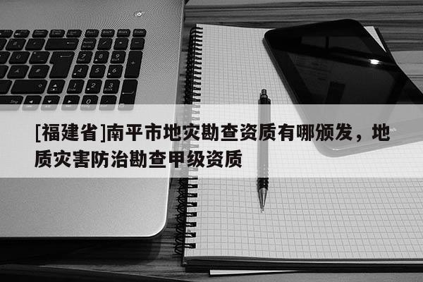 [福建省]南平市地灾勘查资质有哪颁发，地质灾害防治勘查甲级资质