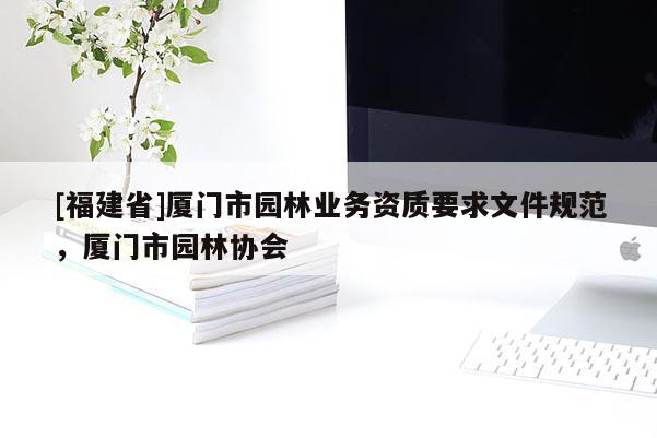 [福建省]厦门市园林业务资质要求文件规范，厦门市园林协会