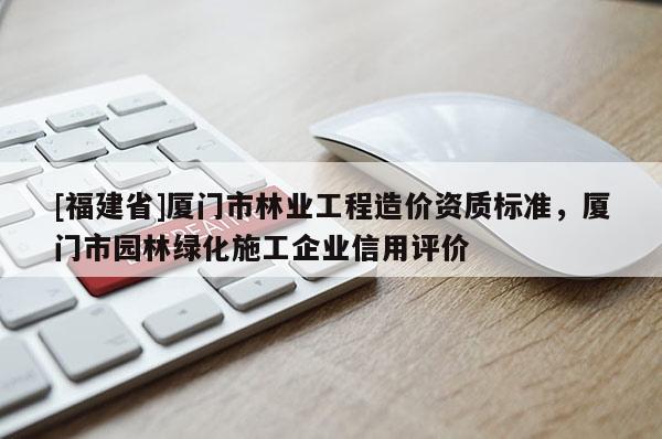 [福建省]厦门市林业工程造价资质标准，厦门市园林绿化施工企业信用评价