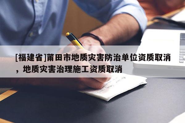 [福建省]莆田市地质灾害防治单位资质取消，地质灾害治理施工资质取消