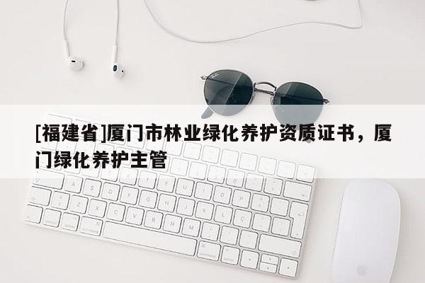 [福建省]厦门市林业绿化养护资质证书，厦门绿化养护主管